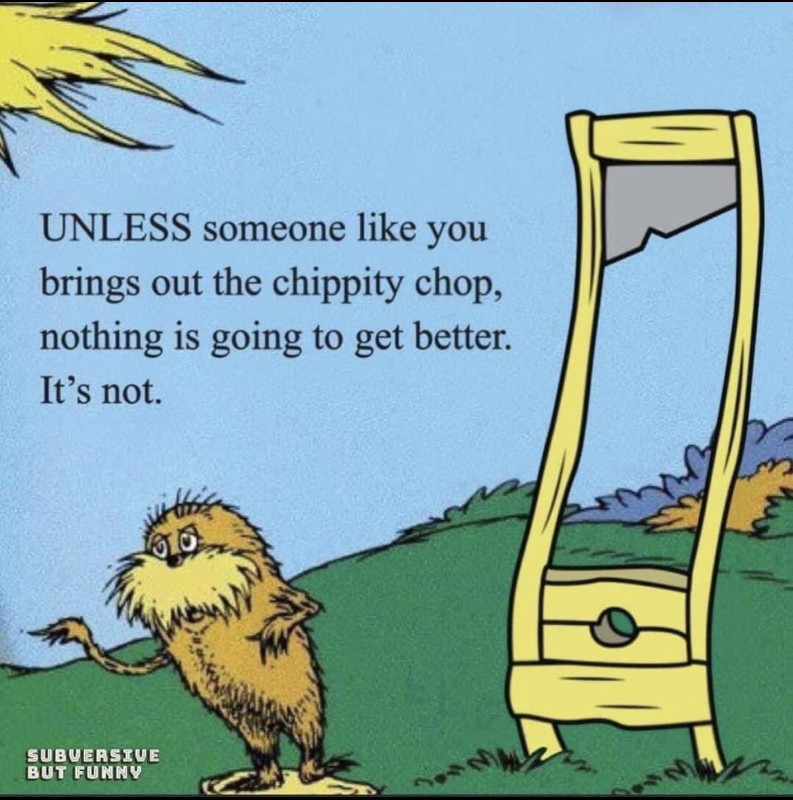 cartoon character beside a guillotine with text: UNLESS someone like you brings out the chippity chop, nothing is going to get better. It's not.